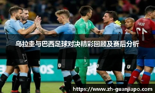 乌拉圭与巴西足球对决精彩回顾及赛后分析