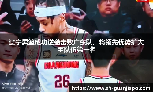 辽宁男篮成功逆袭击败广东队，将领先优势扩大至队伍第一名