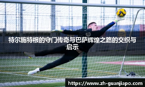 特尔施特根的守门传奇与巴萨辉煌之路的交织与启示
